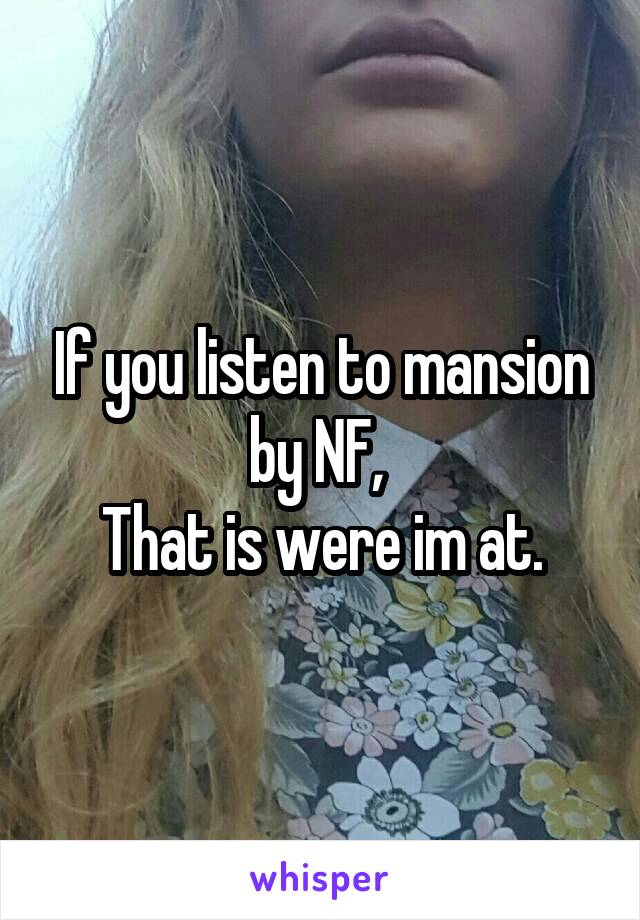 If you listen to mansion by NF, 
That is were im at.