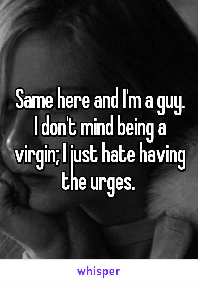 Same here and I'm a guy.
I don't mind being a virgin; I just hate having the urges. 