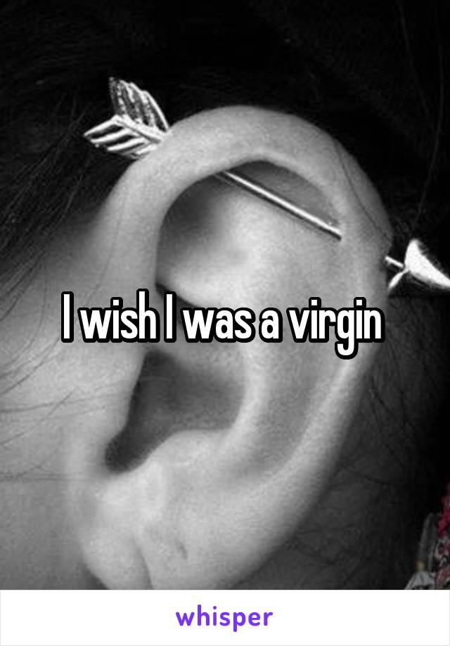 I wish I was a virgin 