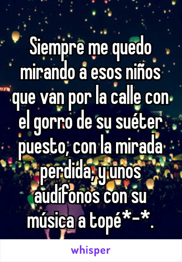 Siempre me quedo mirando a esos niños que van por la calle con el gorro de su suéter puesto, con la mirada perdida, y unos audífonos con su música a topé*-*.