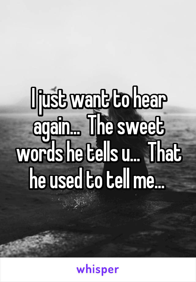 I just want to hear again...  The sweet words he tells u...  That he used to tell me... 