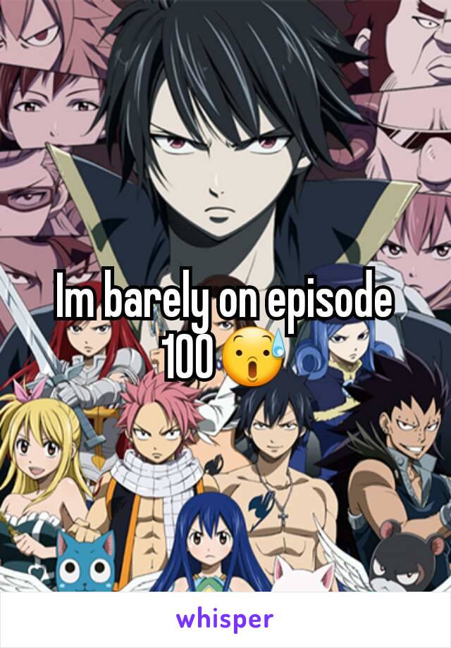 Im barely on episode 100😰