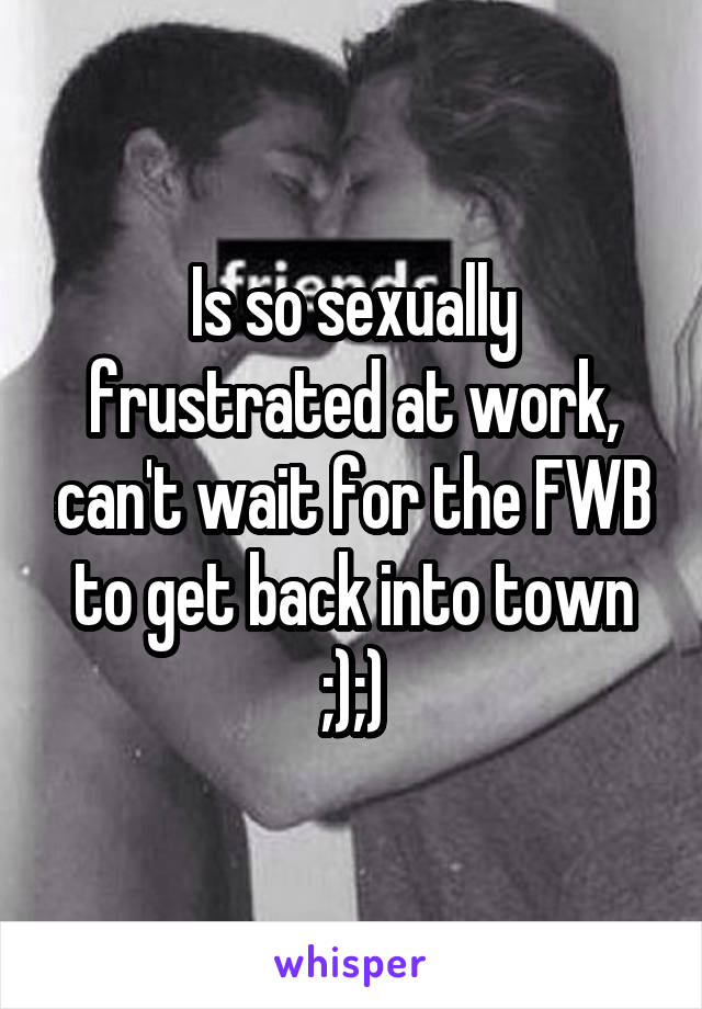 Is so sexually frustrated at work, can't wait for the FWB to get back into town ;);)