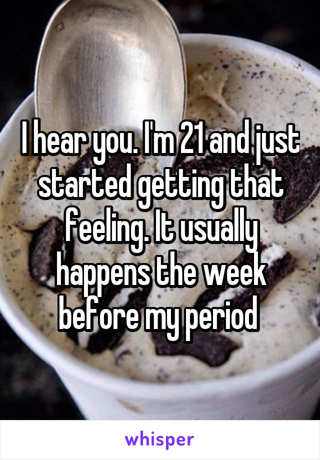 I hear you. I'm 21 and just started getting that feeling. It usually happens the week before my period 