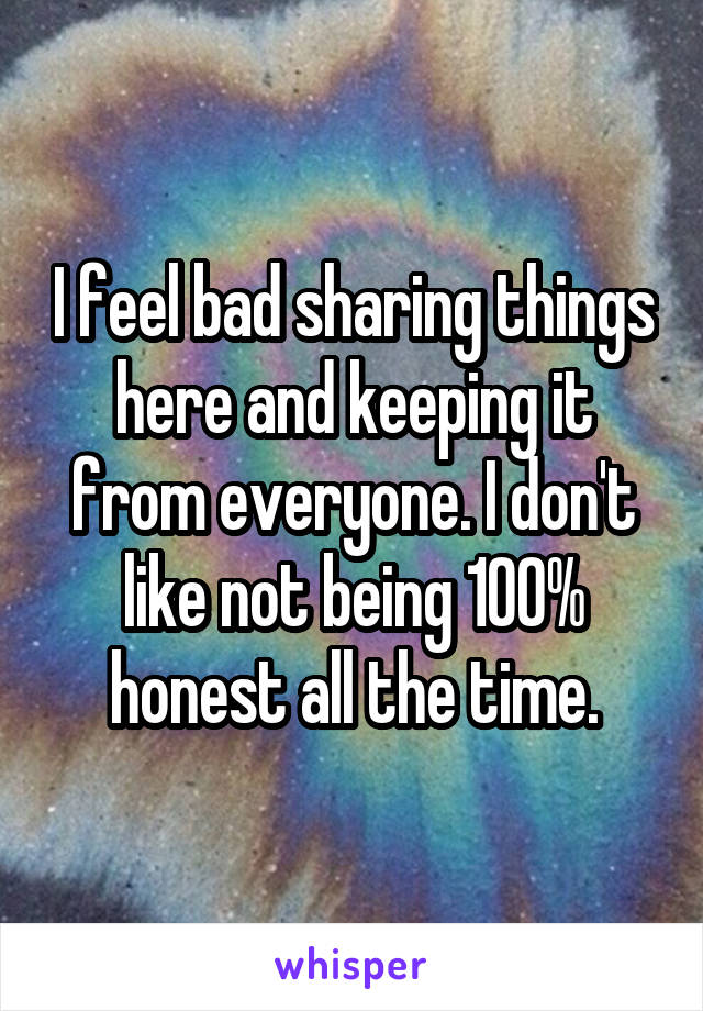 I feel bad sharing things here and keeping it from everyone. I don't like not being 100% honest all the time.