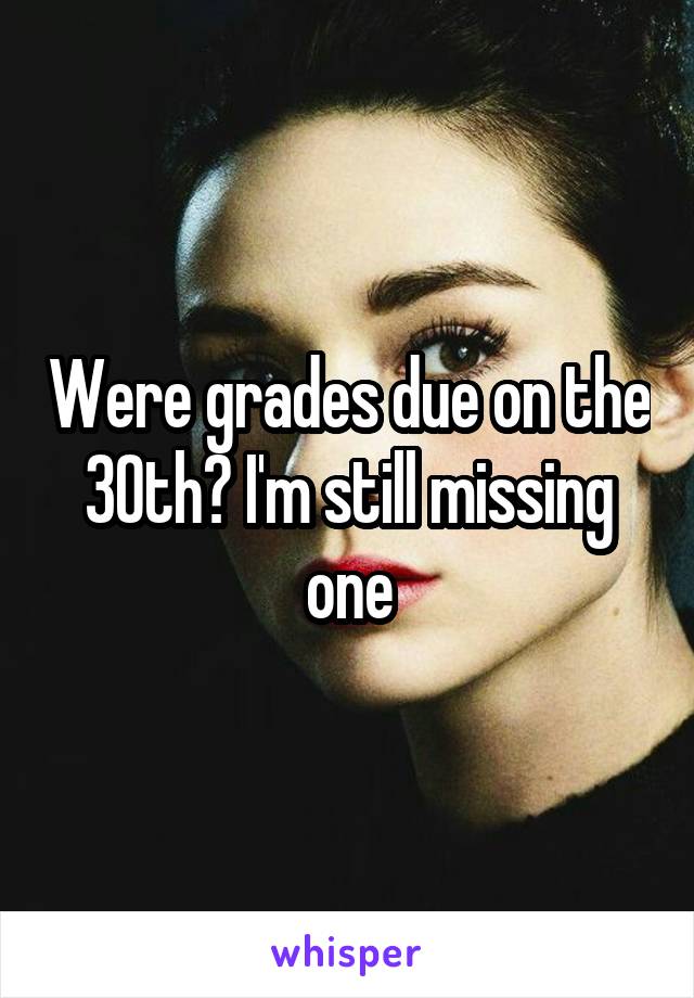 Were grades due on the 30th? I'm still missing one