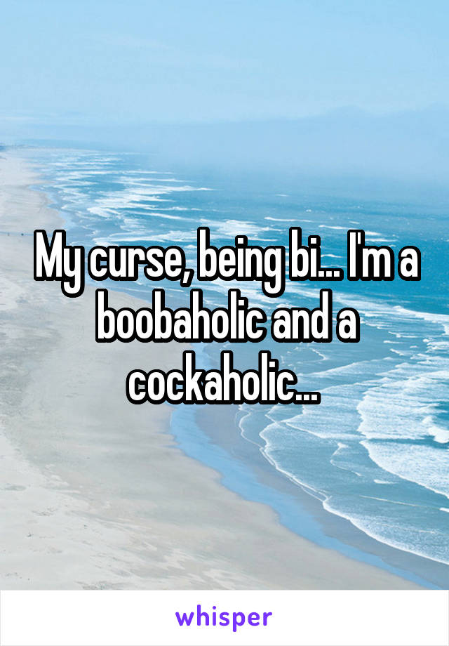 My curse, being bi... I'm a boobaholic and a cockaholic... 