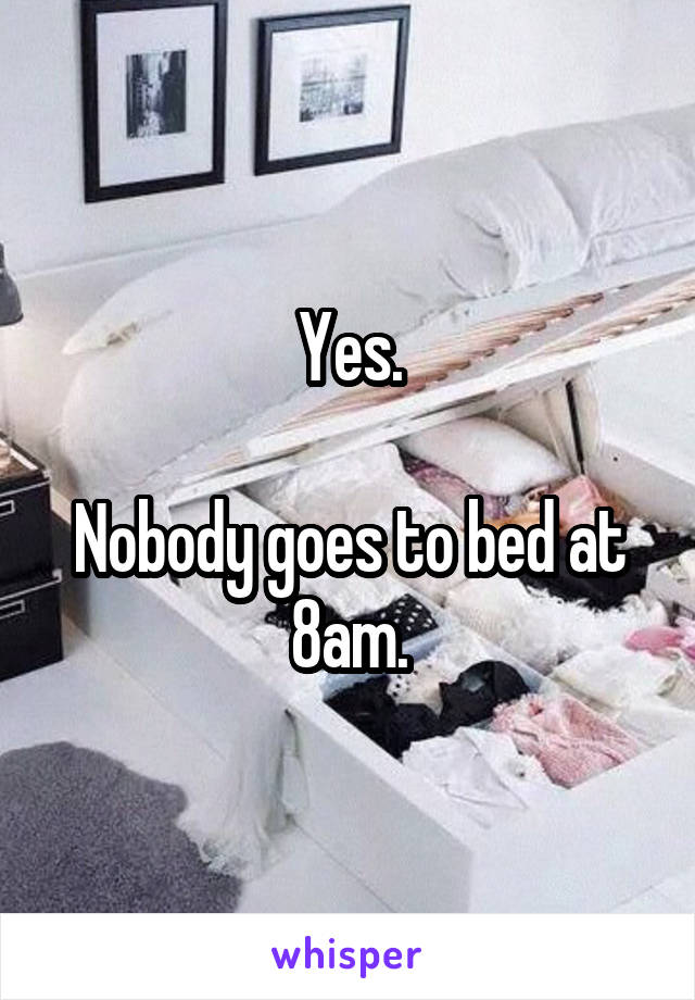 Yes.

Nobody goes to bed at 8am.