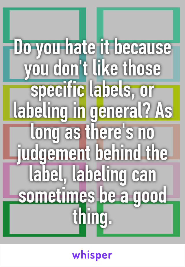 Do you hate it because you don't like those specific labels, or labeling in general? As long as there's no judgement behind the label, labeling can sometimes be a good thing.