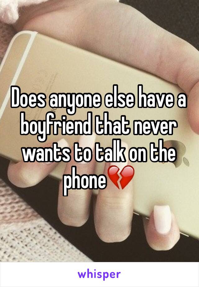 Does anyone else have a boyfriend that never wants to talk on the phone💔