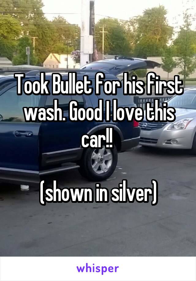 Took Bullet for his first wash. Good I love this car!! 

(shown in silver)