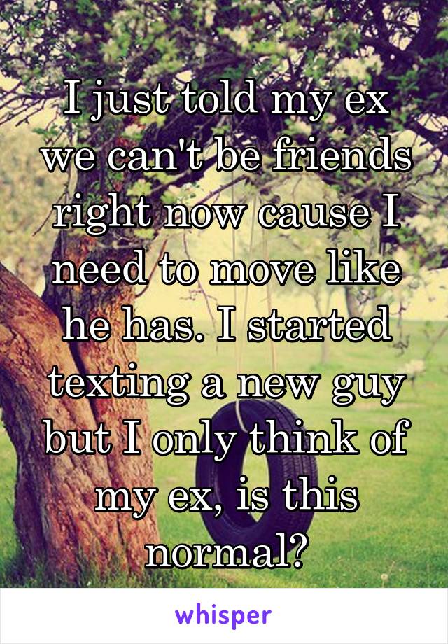 I just told my ex we can't be friends right now cause I need to move like he has. I started texting a new guy but I only think of my ex, is this normal?