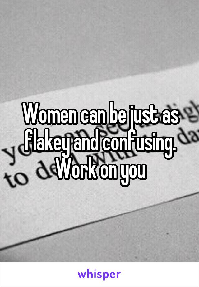 Women can be just as flakey and confusing. Work on you