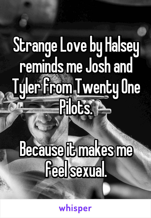 Strange Love by Halsey reminds me Josh and Tyler from Twenty One Pilots.

Because it makes me feel sexual.