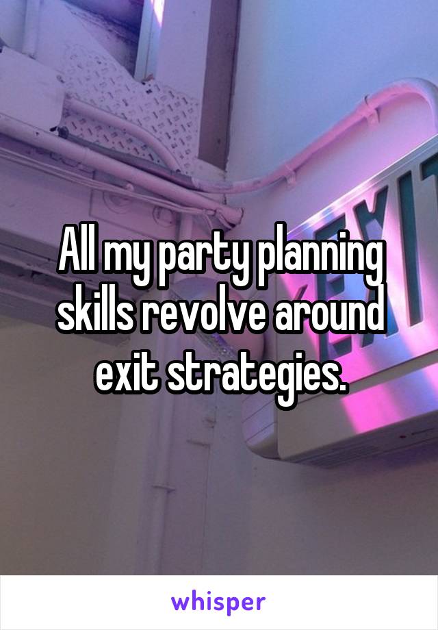 All my party planning skills revolve around exit strategies.