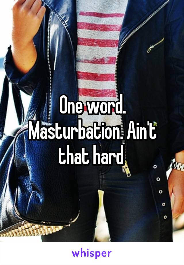 One word. Masturbation. Ain't that hard 