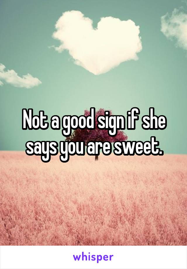 Not a good sign if she says you are sweet.