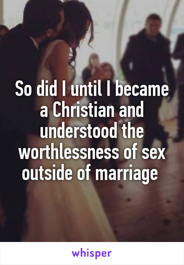 So did I until I became a Christian and understood the worthlessness of sex outside of marriage 