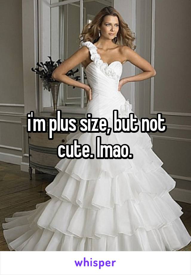 i'm plus size, but not cute. lmao. 