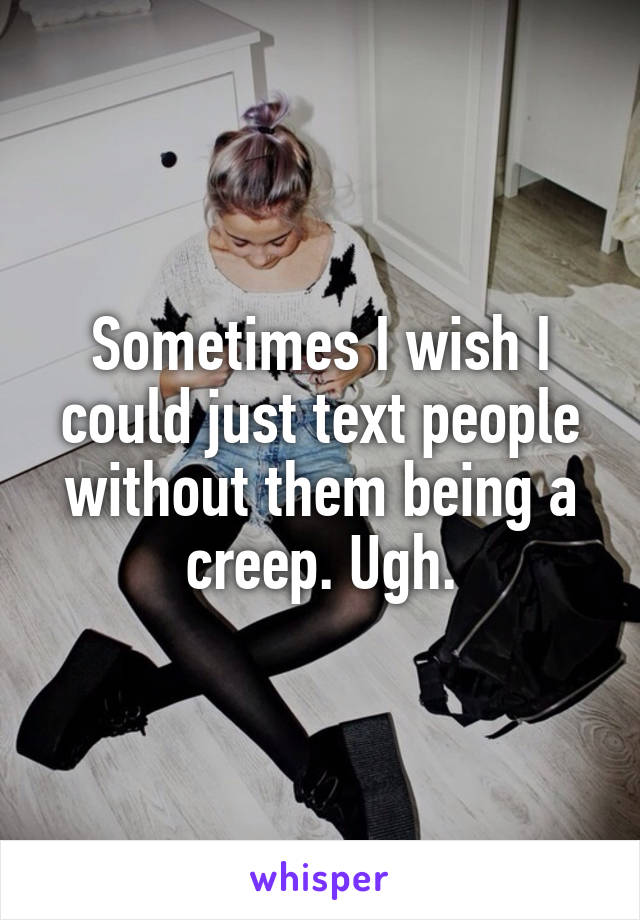 Sometimes I wish I could just text people without them being a creep. Ugh.