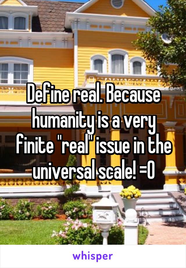 Define real. Because humanity is a very finite "real" issue in the universal scale! =0