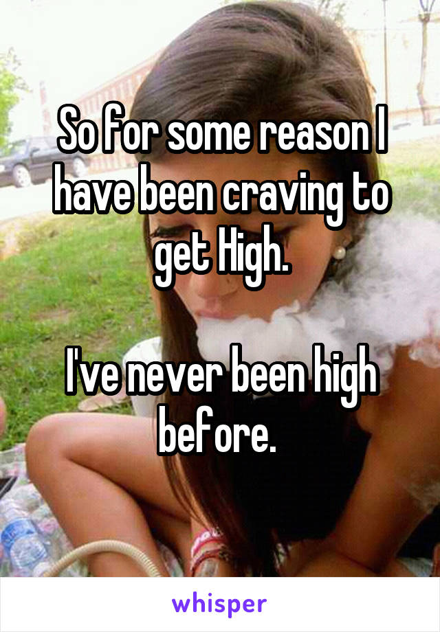 So for some reason I have been craving to get High.

I've never been high before. 
