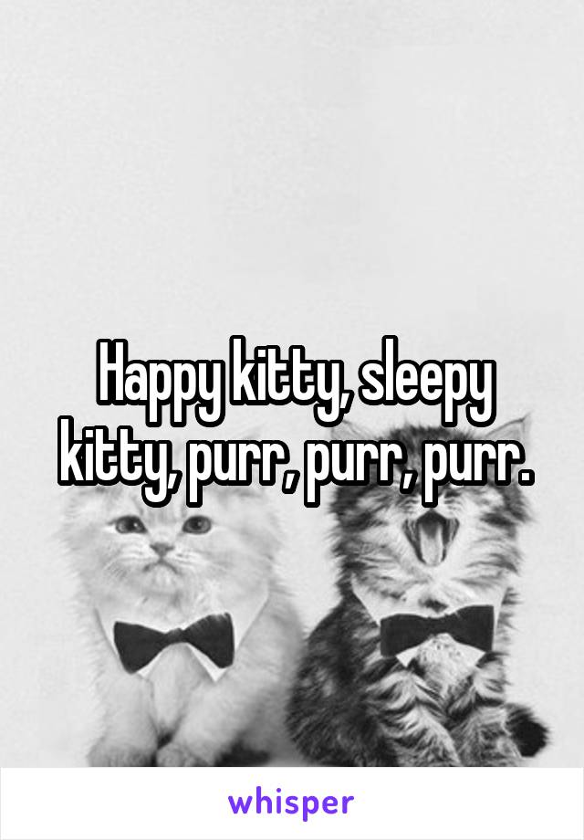 Happy kitty, sleepy kitty, purr, purr, purr.