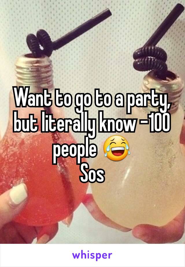 Want to go to a party, but literally know -100 people 😂
Sos