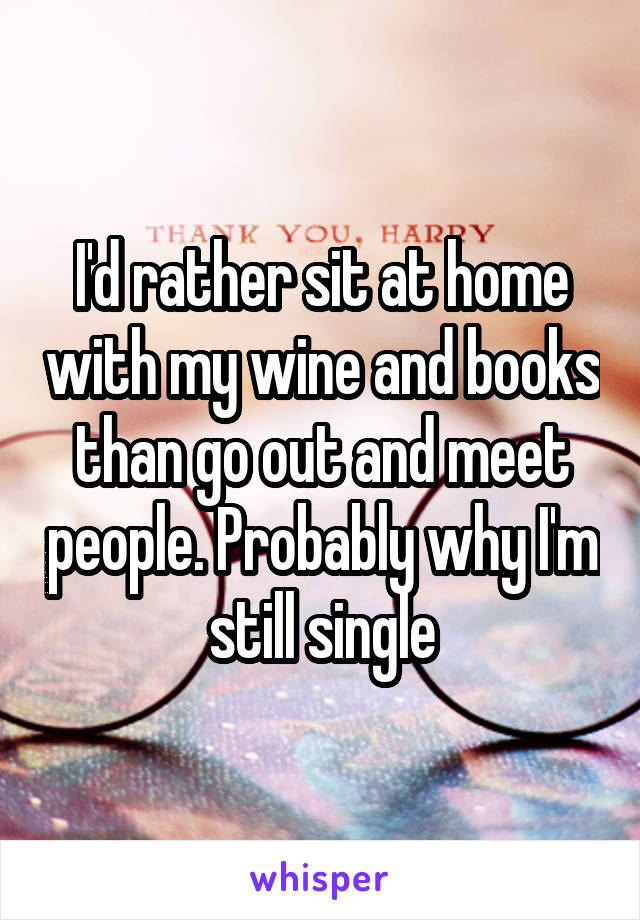 I'd rather sit at home with my wine and books than go out and meet people. Probably why I'm still single