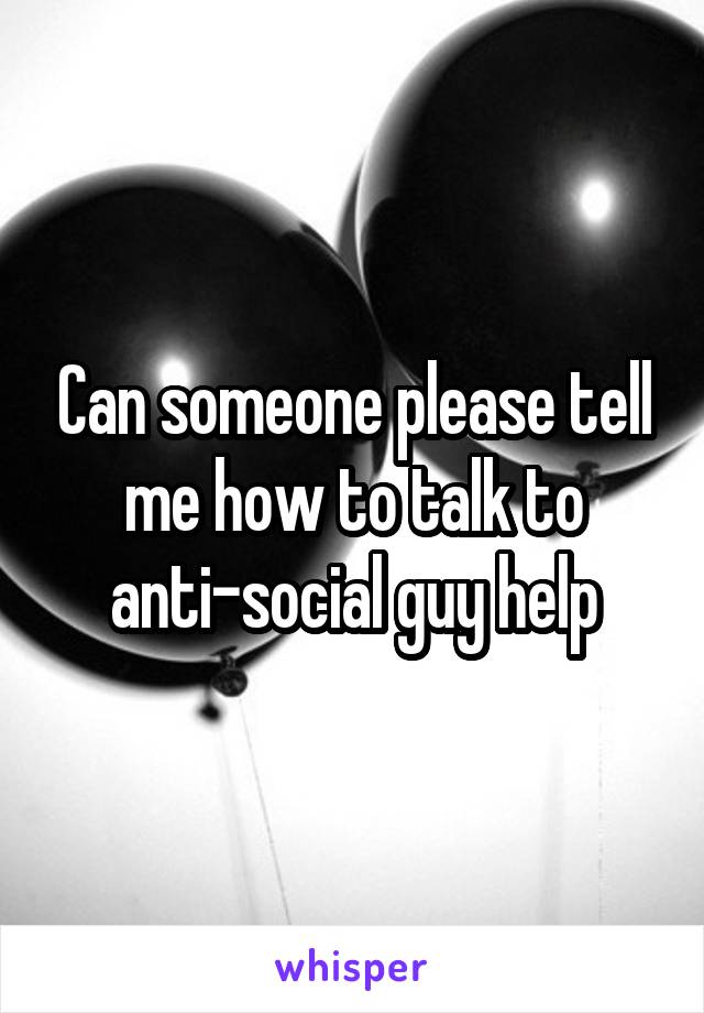 Can someone please tell me how to talk to anti-social guy help