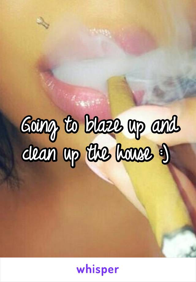 Going to blaze up and clean up the house :) 