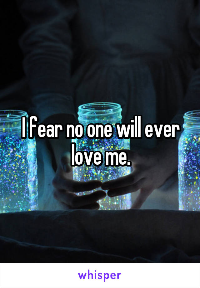 I fear no one will ever love me.