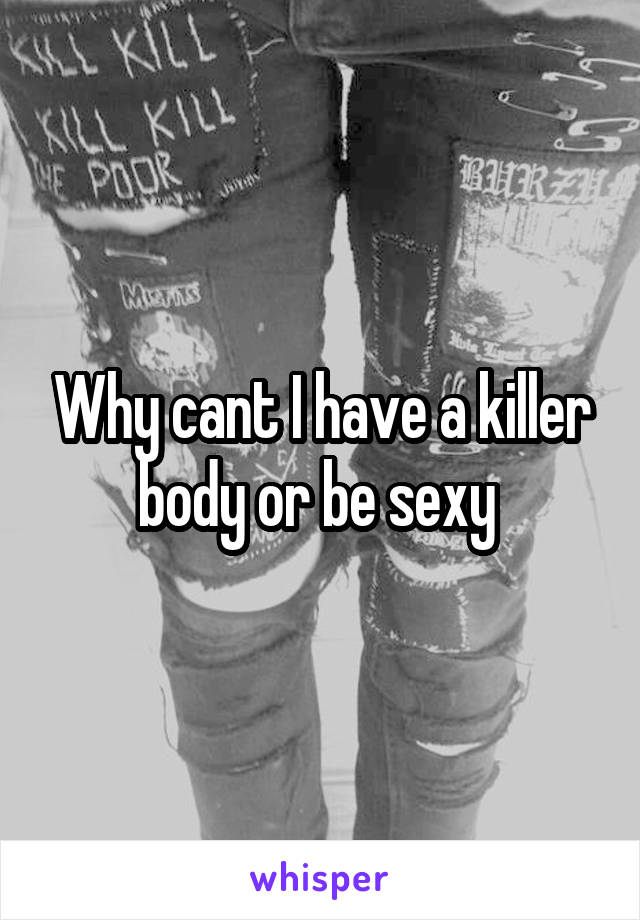 Why cant I have a killer body or be sexy 