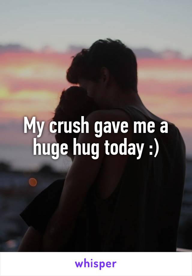 My crush gave me a huge hug today :)