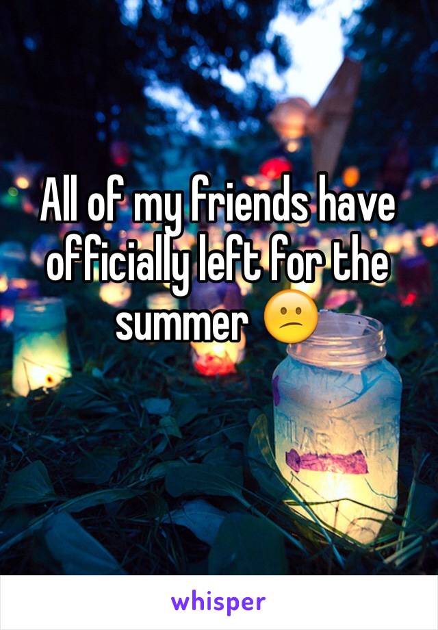 All of my friends have officially left for the summer 😕