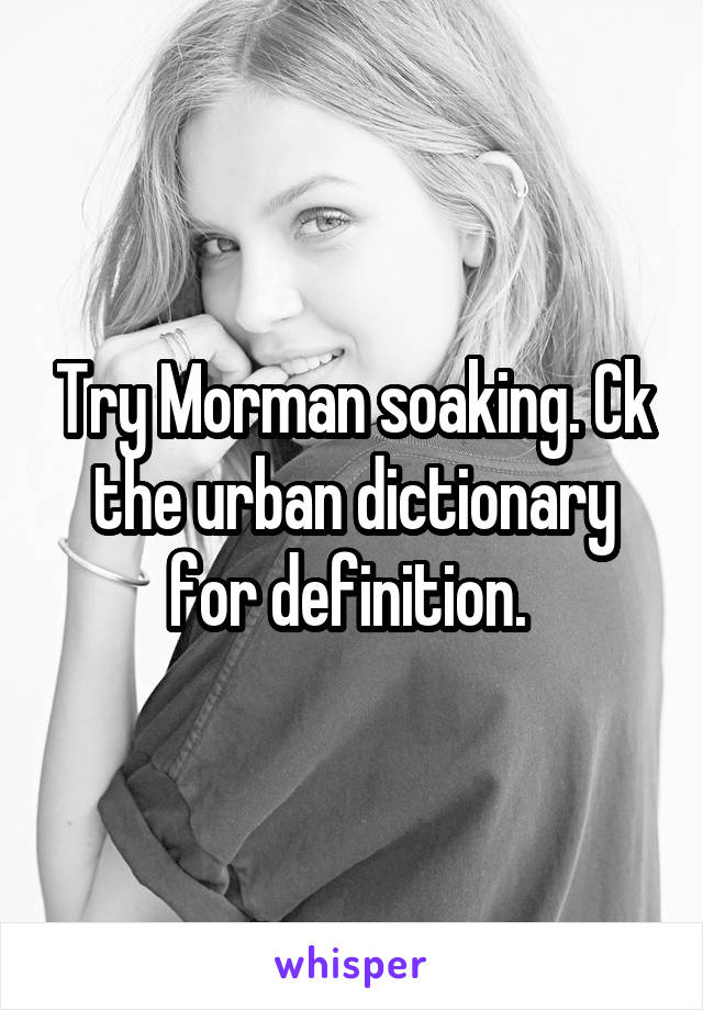 Try Morman soaking. Ck the urban dictionary for definition. 