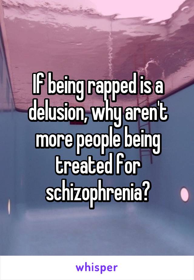 If being rapped is a delusion, why aren't more people being treated for schizophrenia?