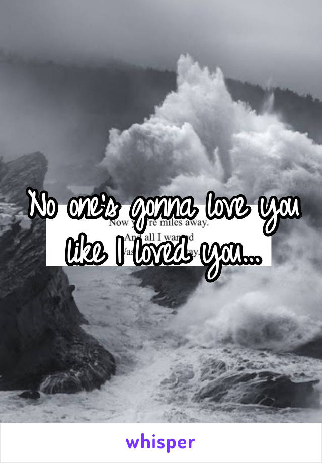 No one's gonna love you like I loved you...