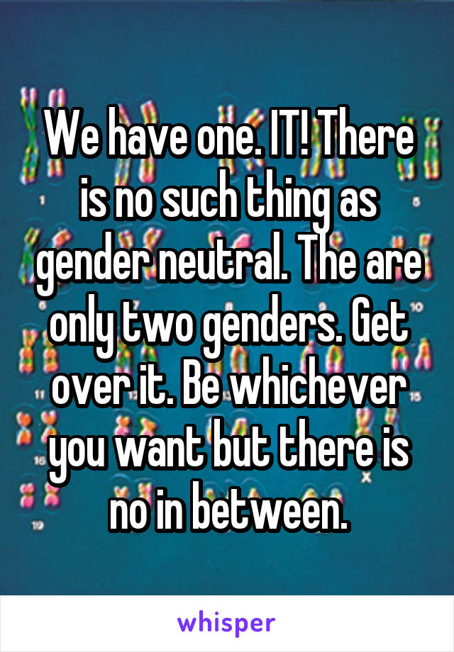 We have one. IT! There is no such thing as gender neutral. The are only two genders. Get over it. Be whichever you want but there is no in between.