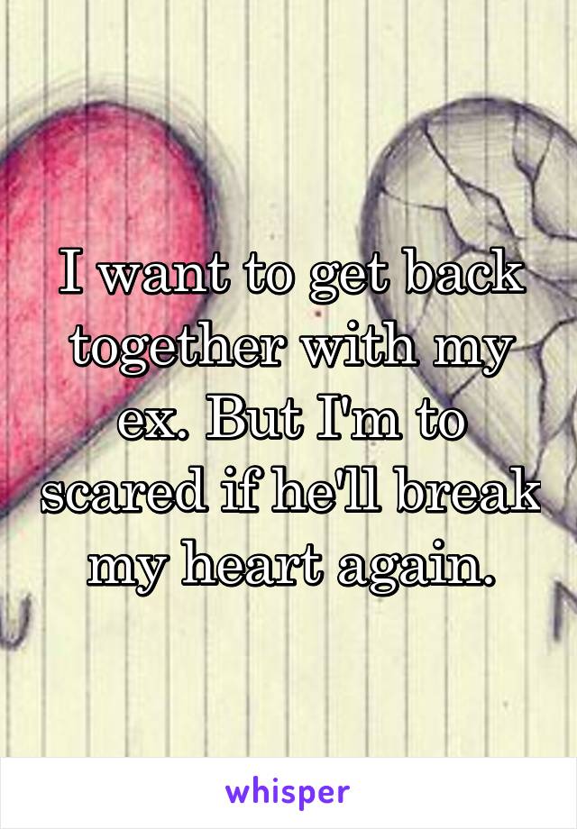 I want to get back together with my ex. But I'm to scared if he'll break my heart again.