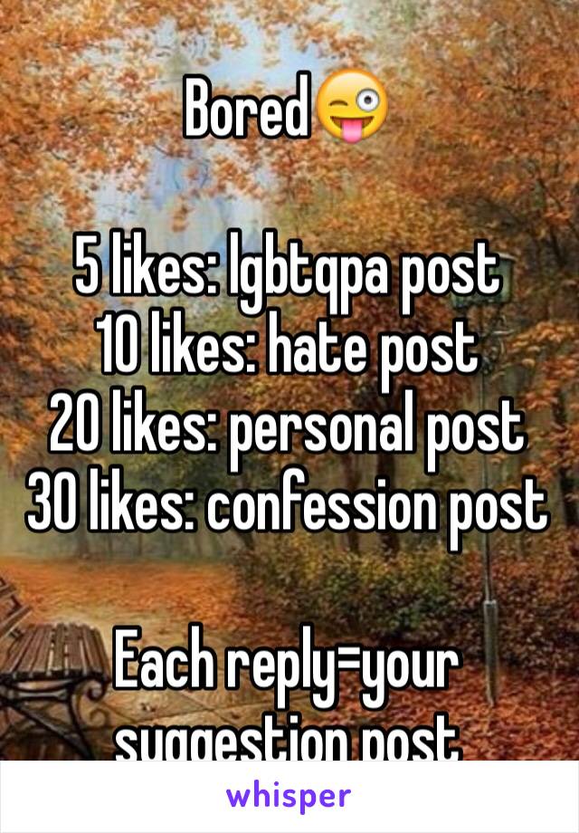 Bored😜 

5 likes: lgbtqpa post
10 likes: hate post
20 likes: personal post
30 likes: confession post

Each reply=your suggestion post