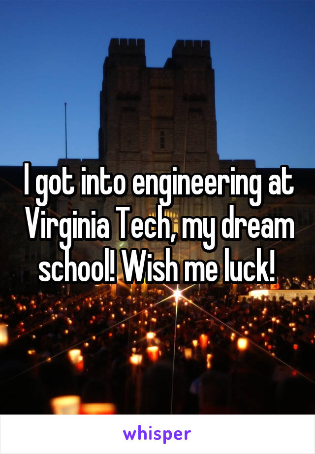 I got into engineering at Virginia Tech, my dream school! Wish me luck! 