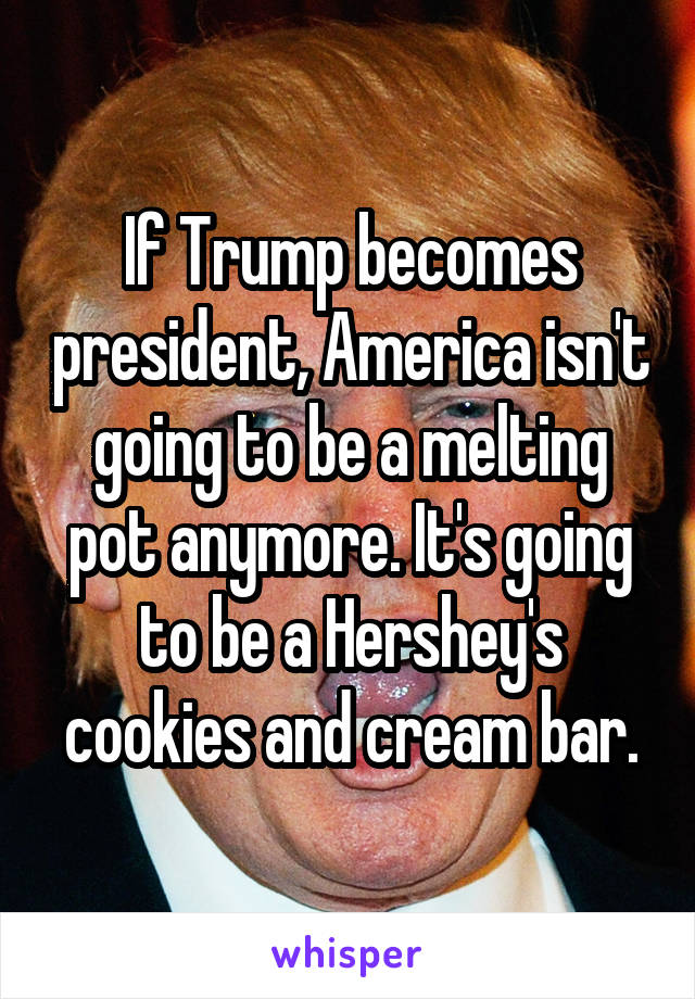 If Trump becomes president, America isn't going to be a melting pot anymore. It's going to be a Hershey's cookies and cream bar.