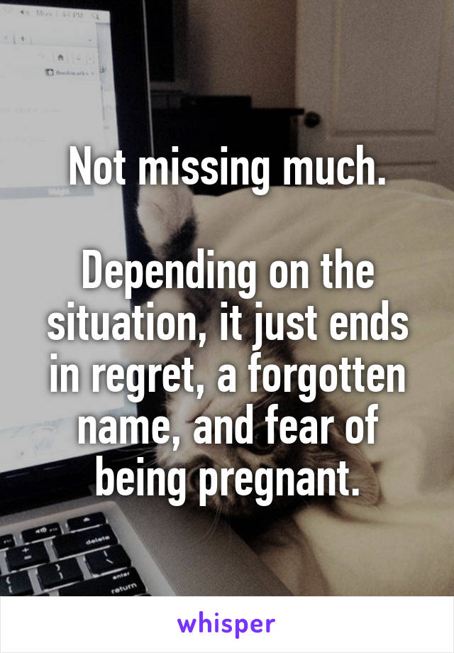 Not missing much.

Depending on the situation, it just ends in regret, a forgotten name, and fear of being pregnant.