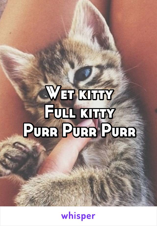 Wet kitty
Full kitty
Purr Purr Purr