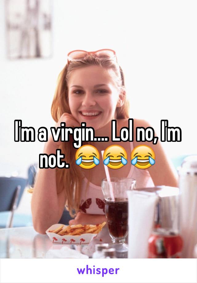 I'm a virgin.... Lol no, I'm not. 😂😂😂