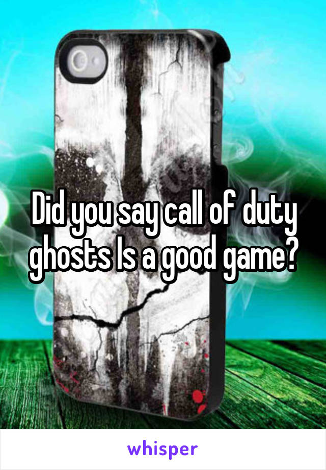 Did you say call of duty ghosts Is a good game?