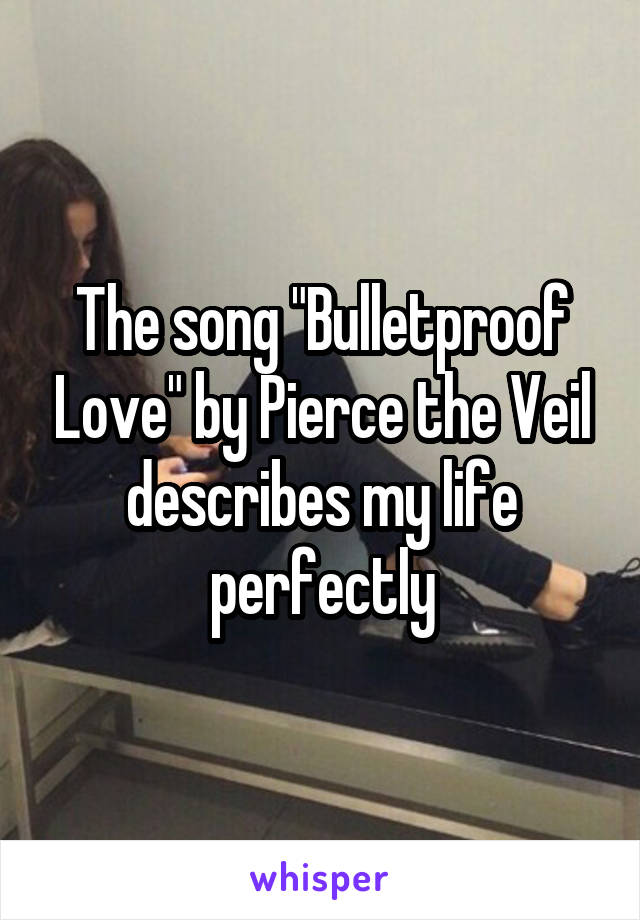 The song "Bulletproof Love" by Pierce the Veil describes my life perfectly