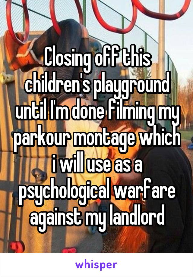 Closing off this children's playground until I'm done filming my parkour montage which i will use as a psychological warfare against my landlord