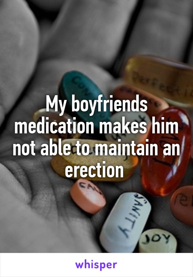 My boyfriends medication makes him not able to maintain an erection 